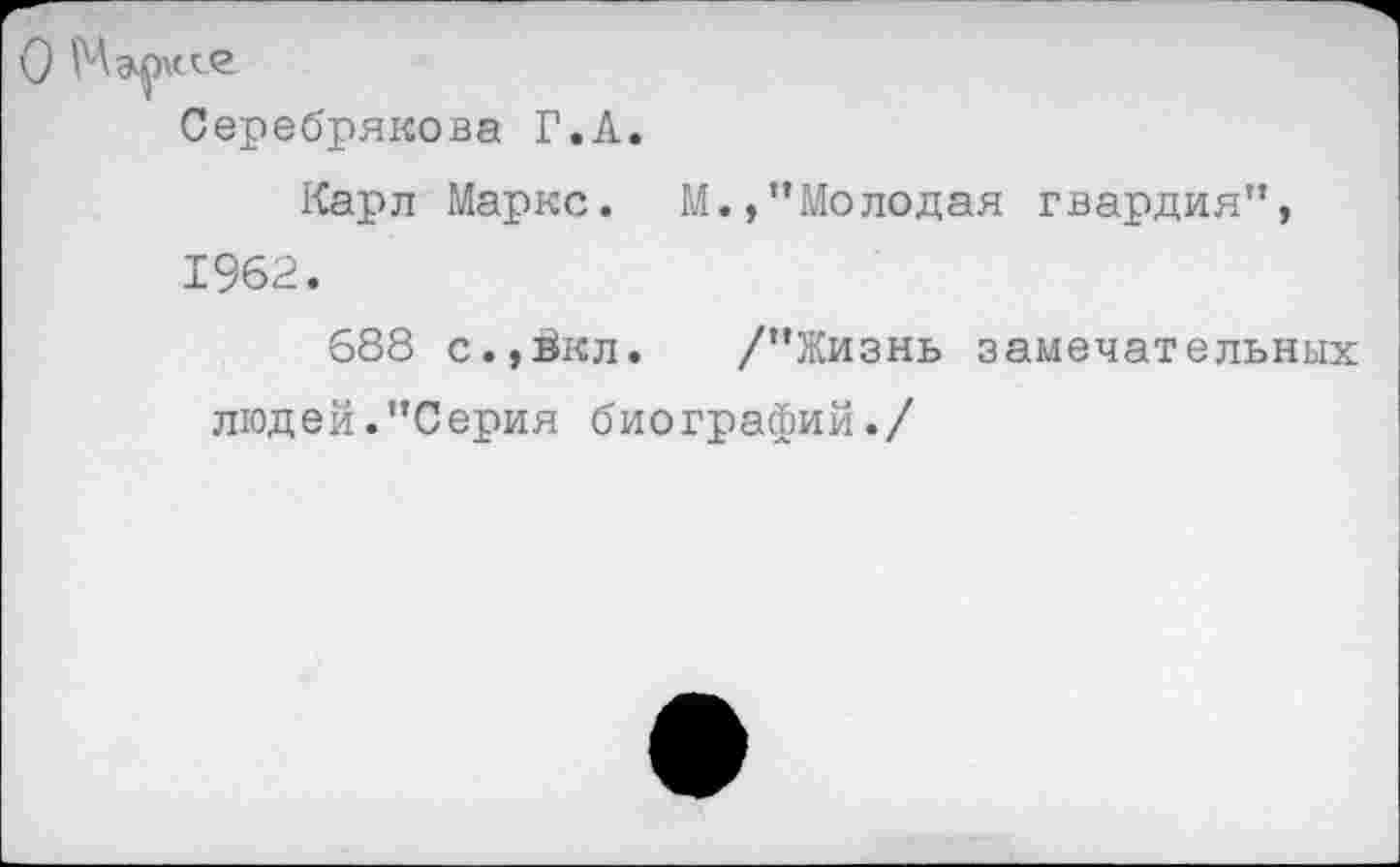 ﻿О
Серебрякова Г.А.
Карл Маркс.
1962.
М.,’’Молодая гвардия”,
688 с.,йкл. /’’Жизнь замечательных людей.’’Серия биографий./